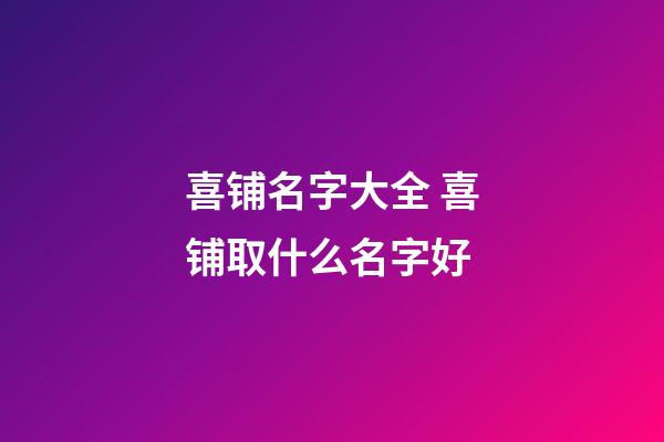 喜铺名字大全 喜铺取什么名字好-第1张-公司起名-玄机派